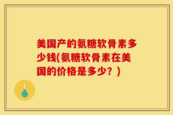 美国产的氨糖软骨素多少钱(氨糖软骨素在美国的价格是多少？)