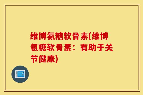 维博氨糖软骨素(维博氨糖软骨素:有助于关节健康) 维博氨糖软骨素(维博氨糖软骨素:有助于关节健康)