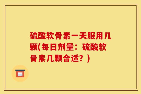 硫酸软骨素一天服用几颗(每日剂量：硫酸软骨素几颗合适？)