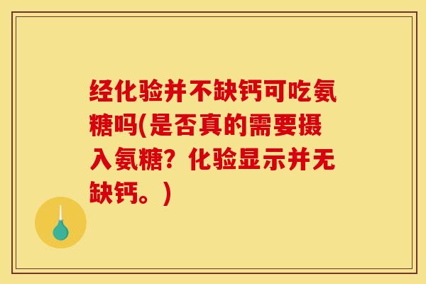 经化验并不缺钙可吃氨糖吗(是否真的需要摄入氨糖？化验显示并无缺钙。)