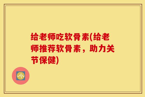 给老师吃软骨素(给老师推荐软骨素，助力关节保健)
