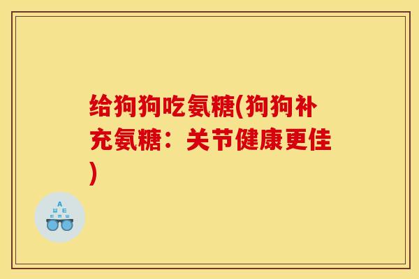 给狗狗吃氨糖(狗狗补充氨糖：关节健康更佳)