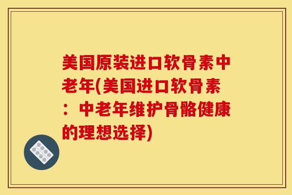 美国原装进口软骨素中老年(美国进口软骨素：中老年维护骨骼健康的理想选择)