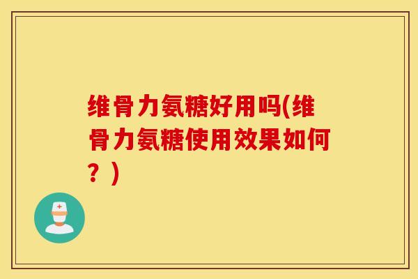 维骨力氨糖好用吗(维骨力氨糖使用效果如何？)