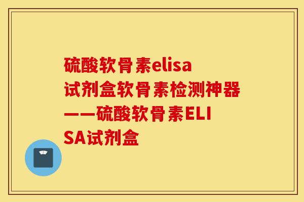 硫酸软骨素elisa试剂盒软骨素检测神器——硫酸软骨素ELISA试剂盒