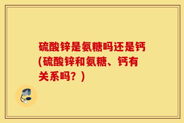 硫酸锌是氨糖吗还是钙(硫酸锌和氨糖、钙有关系吗？)