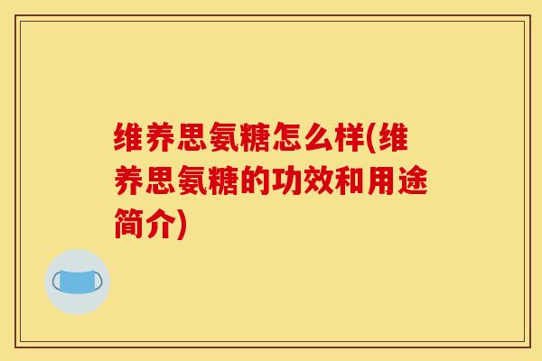 维养思氨糖怎么样(维养思氨糖的功效和用途简介)