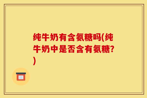纯牛奶有含氨糖吗(纯牛奶中是否含有氨糖？)