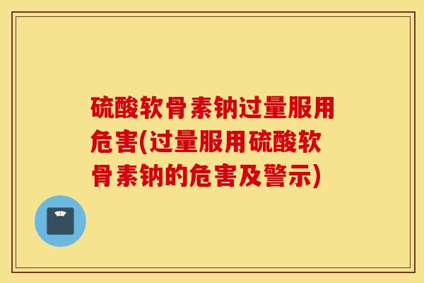 硫酸软骨素钠过量服用危害(过量服用硫酸软骨素钠的危害及警示)