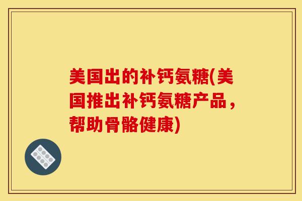 美国出的补钙氨糖(美国推出补钙氨糖产品，帮助骨骼健康)