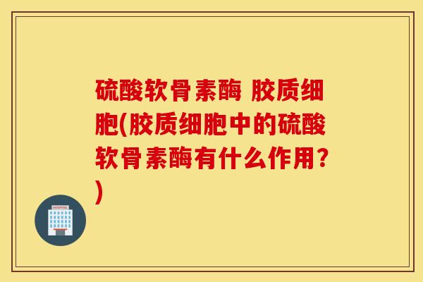 硫酸软骨素酶 胶质细胞(胶质细胞中的硫酸软骨素酶有什么作用？)
