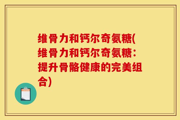 维骨力和钙尔奇氨糖(维骨力和钙尔奇氨糖：提升骨骼健康的完美组合)