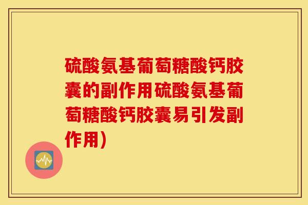 硫酸氨基葡萄糖酸钙胶囊的副作用硫酸氨基葡萄糖酸钙胶囊易引发副作用)