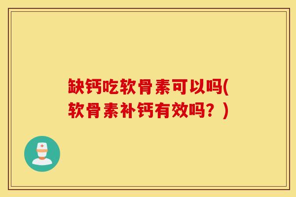 缺钙吃软骨素可以吗(软骨素补钙有效吗?) 缺钙吃软骨素可以吗(软骨素补钙有效吗?)