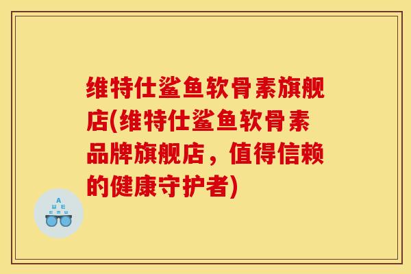 维特仕鲨鱼软骨素旗舰店(维特仕鲨鱼软骨素品牌旗舰店,值得信赖的健康守护者) 维特仕鲨鱼软骨素旗舰店(维特仕鲨鱼软骨素品牌旗舰店,值得信赖的健康守护者)