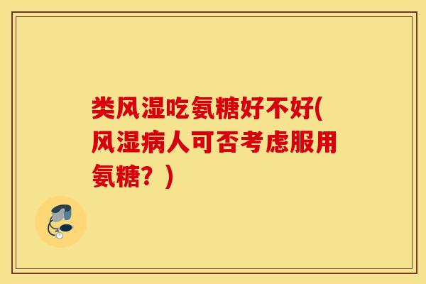 类风湿吃氨糖好不好(风湿病人可否考虑服用氨糖？)