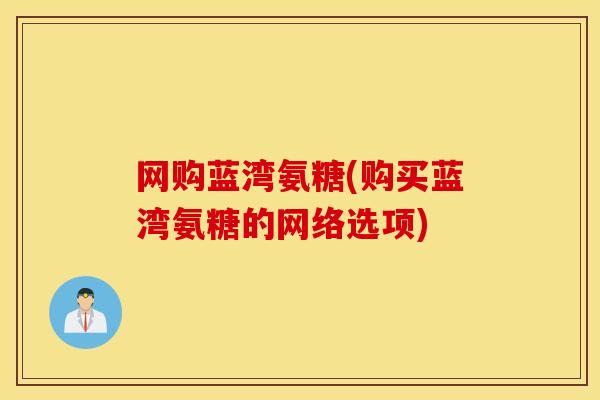 网购蓝湾氨糖(购买蓝湾氨糖的网络选项)