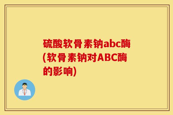 硫酸软骨素钠abc酶(软骨素钠对ABC酶的影响) 硫酸软骨素钠abc酶(软骨素钠对ABC酶的影响)