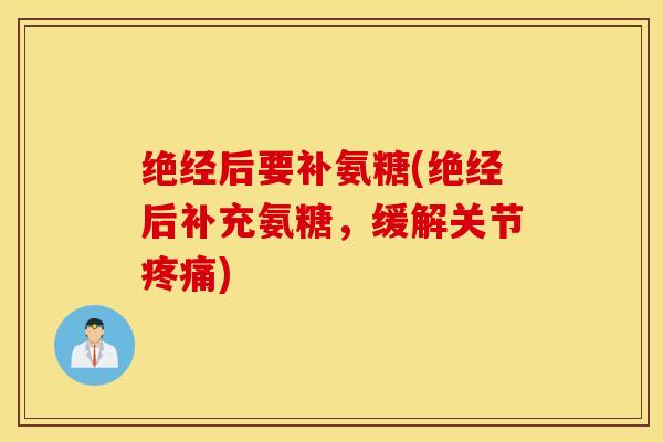 绝经后要补氨糖(绝经后补充氨糖，缓解关节疼痛)