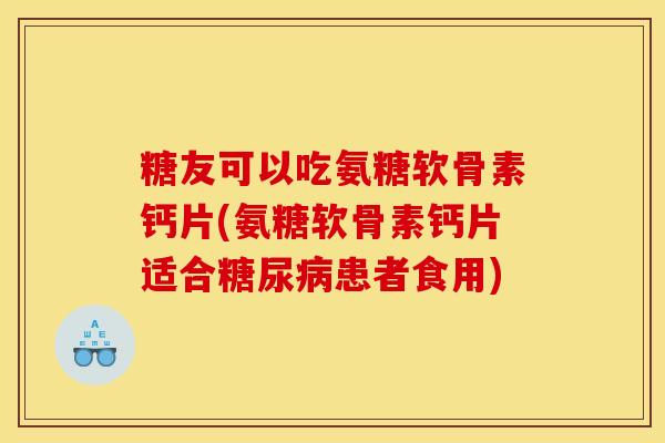 糖友可以吃氨糖软骨素钙片(氨糖软骨素钙片适合糖尿病患者食用)