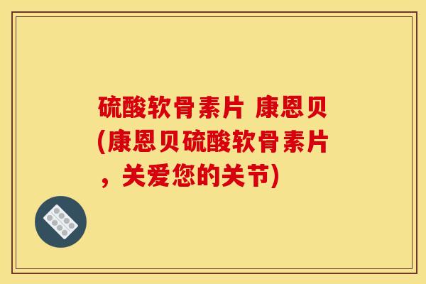 硫酸软骨素片 康恩贝(康恩贝硫酸软骨素片，关爱您的关节)