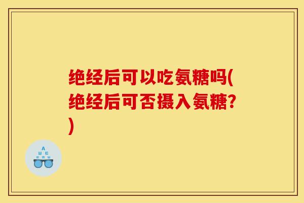 绝经后可以吃氨糖吗(绝经后可否摄入氨糖?) 绝经后可以吃氨糖吗(绝经后可否摄入氨糖?)