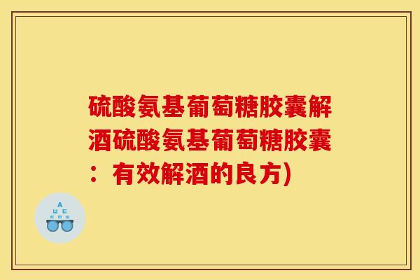 硫酸氨基葡萄糖胶囊解酒硫酸氨基葡萄糖胶囊：有效解酒的良方)