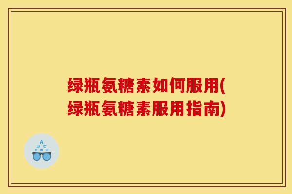 绿瓶氨糖素如何服用(绿瓶氨糖素服用指南)