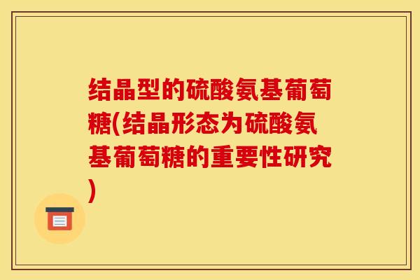 结晶型的硫酸氨基葡萄糖(结晶形态为硫酸氨基葡萄糖的重要性研究)