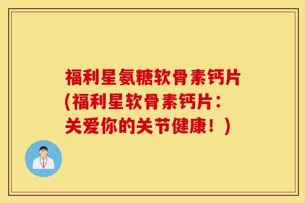 福利星氨糖软骨素钙片(福利星软骨素钙片：关爱你的关节健康！)