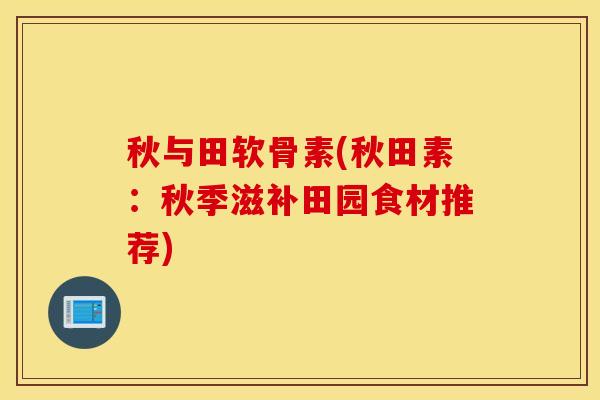 秋与田软骨素(秋田素：秋季滋补田园食材推荐)