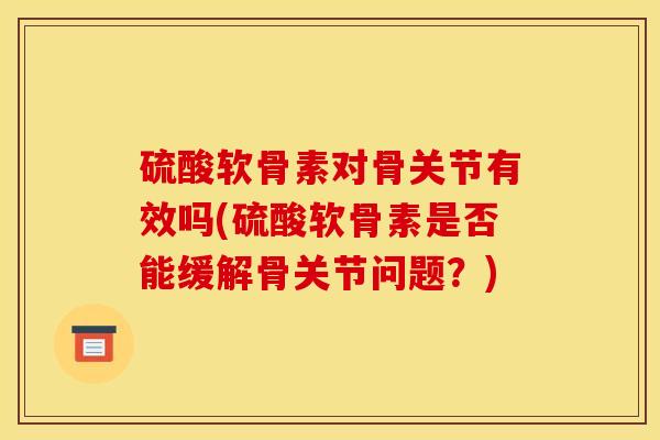 硫酸软骨素对骨关节有效吗(硫酸软骨素是否能缓解骨关节问题？)