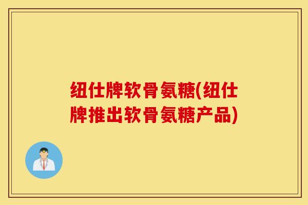 纽仕牌软骨氨糖(纽仕牌推出软骨氨糖产品)