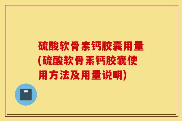 硫酸软骨素钙胶囊用量(硫酸软骨素钙胶囊使用方法及用量说明) 硫酸软骨素钙胶囊用量(硫酸软骨素钙胶囊使用方法及用量说明)