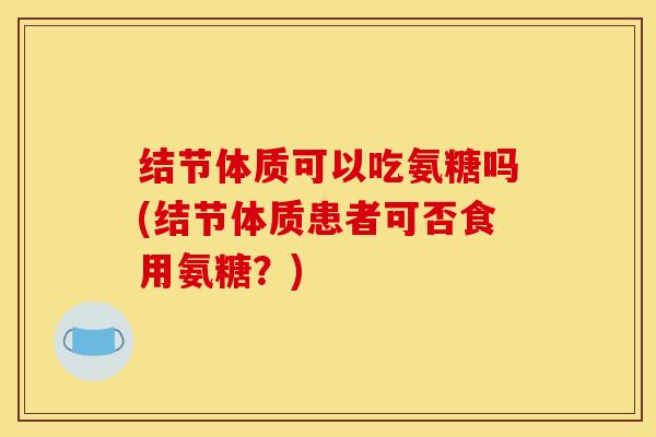 结节体质可以吃氨糖吗(结节体质患者可否食用氨糖?) 结节体质可以吃氨糖吗(结节体质患者可否食用氨糖?)
