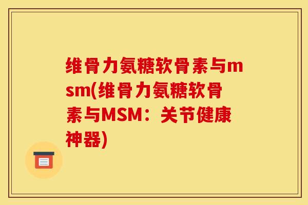 维骨力氨糖软骨素与msm(维骨力氨糖软骨素与MSM:关节健康神器) 维骨力氨糖软骨素与msm(维骨力氨糖软骨素与MSM:关节健康神器)