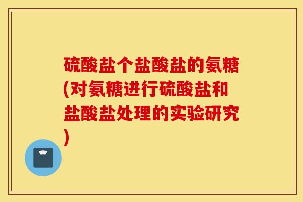 硫酸盐个盐酸盐的氨糖(对氨糖进行硫酸盐和盐酸盐处理的实验研究)