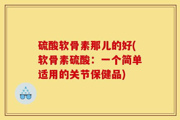 硫酸软骨素那儿的好(软骨素硫酸：一个简单适用的关节保健品)