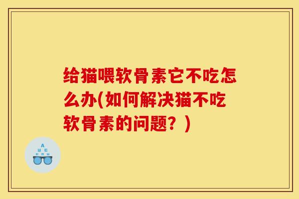 给猫喂软骨素它不吃怎么办(如何解决猫不吃软骨素的问题？)