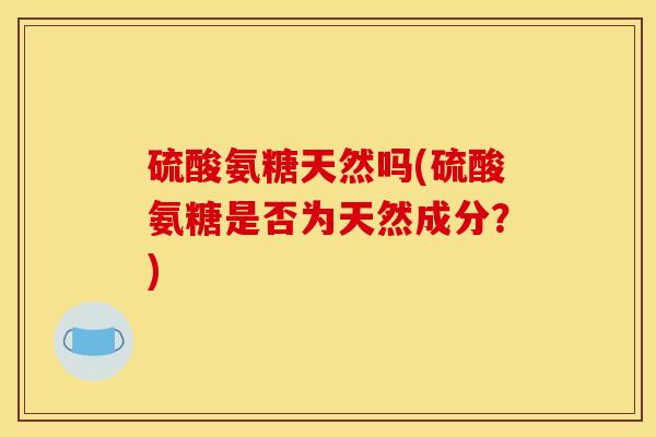 硫酸氨糖天然吗(硫酸氨糖是否为天然成分？)
