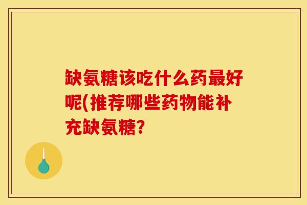 缺氨糖该吃什么药最好呢(推荐哪些药物能补充缺氨糖？
