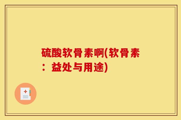硫酸软骨素啊(软骨素：益处与用途)