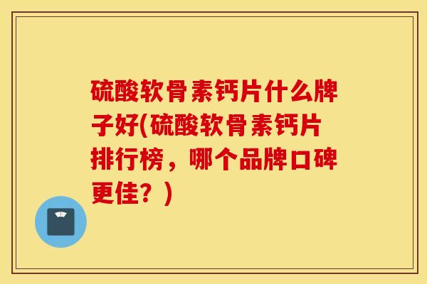 硫酸软骨素钙片什么牌子好(硫酸软骨素钙片排行榜，哪个品牌口碑更佳？)