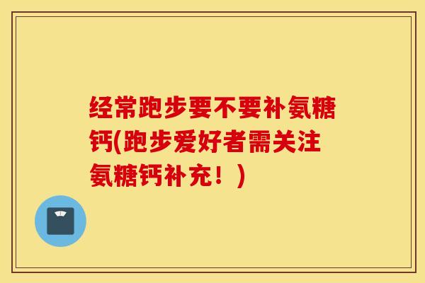 经常跑步要不要补氨糖钙(跑步爱好者需关注氨糖钙补充!) 经常跑步要不要补氨糖钙(跑步爱好者需关注氨糖钙补充!)