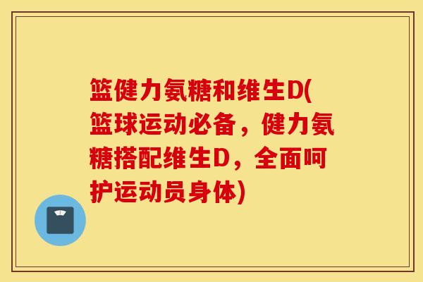篮健力氨糖和维生D(篮球运动必备，健力氨糖搭配维生D，全面呵护运动员身体)