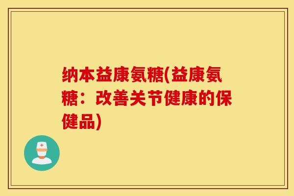纳本益康氨糖(益康氨糖：改善关节健康的保健品)