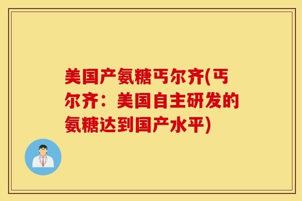 美国产氨糖丐尔齐(丐尔齐：美国自主研发的氨糖达到国产水平)