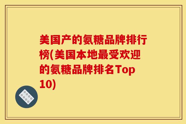 美国产的氨糖品牌排行榜(美国本地最受欢迎的氨糖品牌排名Top10) 美国产的氨糖品牌排行榜(美国本地最受欢迎的氨糖品牌排名Top10)