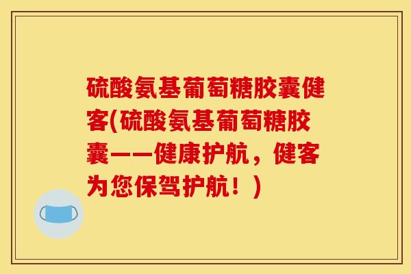 硫酸氨基葡萄糖胶囊健客(硫酸氨基葡萄糖胶囊——健康护航，健客为您保驾护航！)