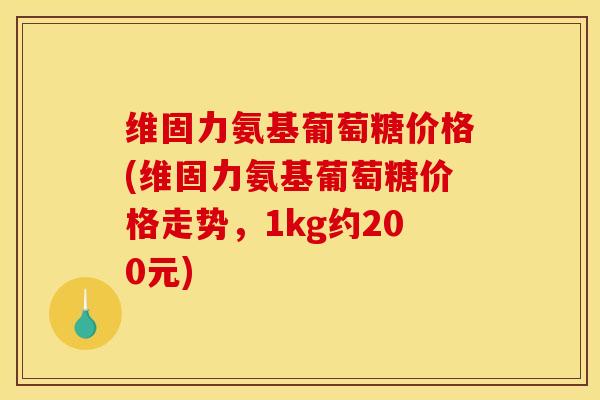 维固力氨基葡萄糖价格(维固力氨基葡萄糖价格走势，1kg约200元)
